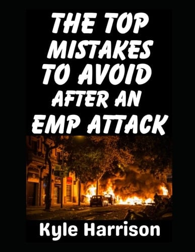 The Top Mistakes To Avoid After an EMP Attack: How To Survive The First 72 Hours When the Lights Go Out and Never Come On (Preparedness Post with Kyle Harrison)