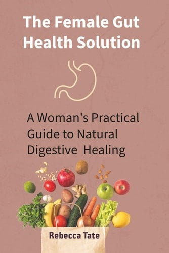 The Female Gut Health Solution: A Woman's Practical Guide to Natural Digestive Healing