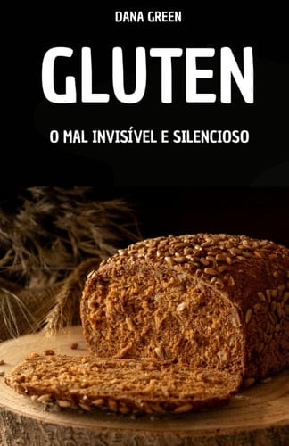 Glúten. O Mal Invisível E Silencioso - Por Que O Glúten É Ruim E Por Que É Melhor Preferir Uma Dieta Sem Glúten