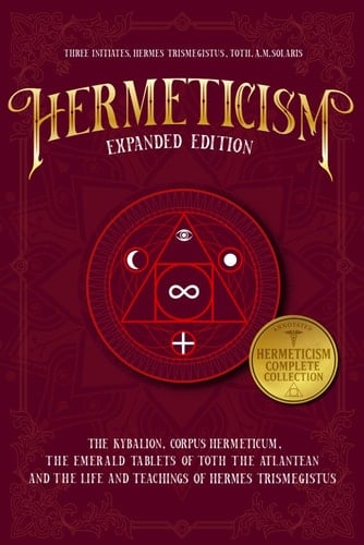 Hermeticism Expanded Edition:: The Kybalion, Corpus Hermeticum, The Emerald Tablets of Thoth the Atlantean, and The Life and Teachings of Hermes Trismegistus