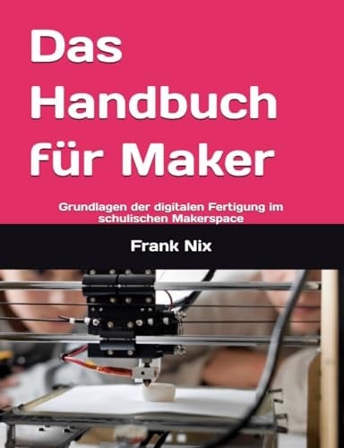 Das Handbuch für Maker: Grundlagen der digitalen Fertigung im schulischen Makerspace (German Edition)