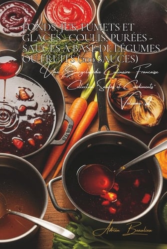 Fonds, Jus, Fumets et Glaces - coulis, purées - Sauces à base de légumes/fruits - 200 sauces: Une Encyclopédie Culinaire Française - Collection "Sauces et Condiments" - Volume 2