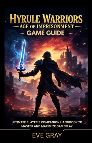 Hyrule Warriors: Age of Imprisonment Game Guide: Ultimate Player’s Companion Handbook to Master and Maximize Gameplay