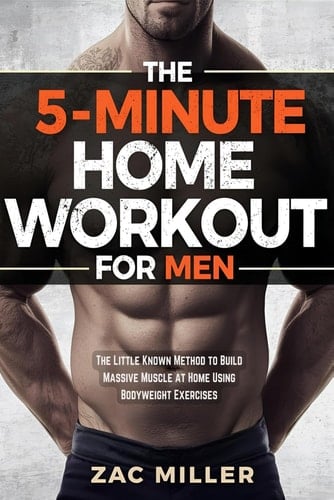 The 5-Minute Home Workout for Men: The Little Known Method to Build Massive Muscle at Home Using Bodyweight Exercises (Calisthenics Workout for Men)