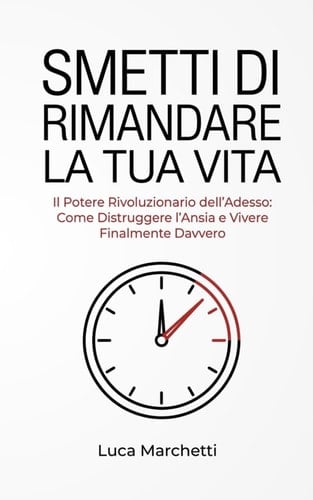 SMETTI DI RIMANDARE LA TUA VITA: Il Potere Rivoluzionario dell’Adesso : Come Distruggere l’Ansia e Vivere Finalmente Davvero