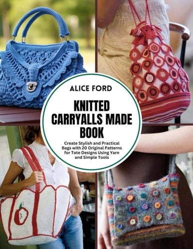 Knitted Carryalls Made Book: Create Stylish and Practical Bags with 20 Original Patterns for Tote Designs Using Yarn and Simple Tools