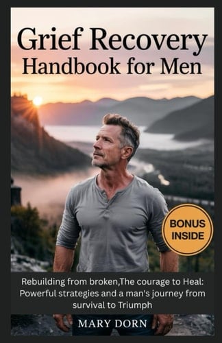 Grief Recovery Handbook for Men Rebuilding from Broken, The Courage to Heal: Powerful Strategies and a Man's Journey from Survival to Triumph