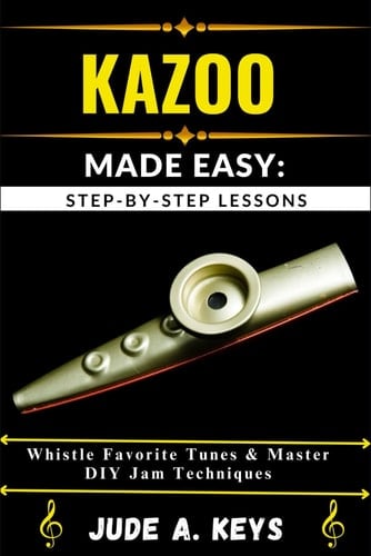 Kazoo Made Easy STEP-BY-STEP LESSONS: Whistle Favorite Tunes & Master DIY Jam Techniques