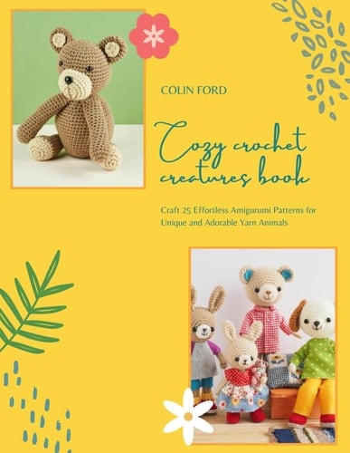 Cozy Crochet Creatures Book: Craft 25 Effortless Amigurumi Patterns for Unique and Adorable Yarn Animals