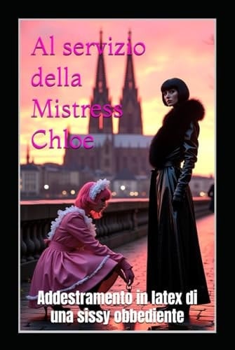 Al servizio della Mistress Chloe: Addestramento in latex di una sissy obbediente (Italian Edition)