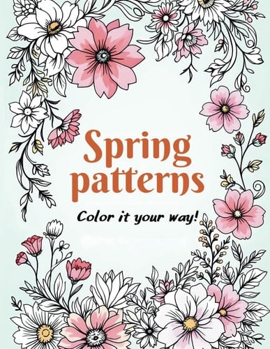 Spring Patterns. Color it your way!: A Relaxing Adult Coloring Book to Unwind and Create Beautiful Spring-Inspired Art