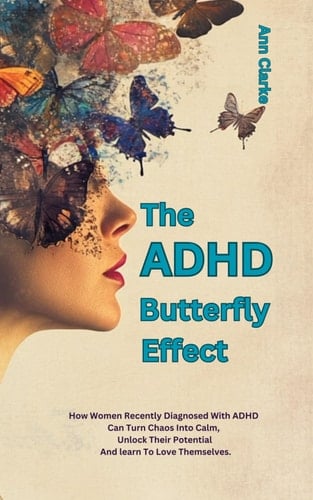 The ADHD Butterfly Effect: How Women Recently Diagnosed With ADHD Can Turn Chaos Into Calm, Unlock Their Potential And learn To Love Themselves.