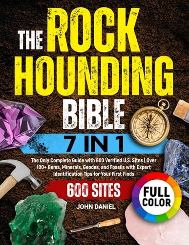 The Rockhounding Bible [7 in 1] The Only Complete Guide with 600 Verified U.S. Sites Over 100+ Gems, Minerals, Geodes, and Fossils with Expert Identification Tips for Your First Finds