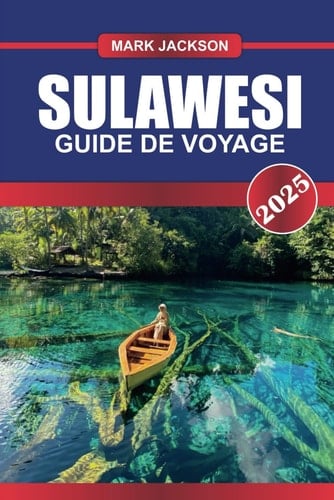 SULAWESI Guide de voyage 2025: Explorez des récifs coralliens immaculés, des hauts plateaux verdoyants et de riches traditions culturelles sur l'île enchanteresse de l'Indonésie (French Edition)