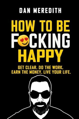 How To Be F*cking Happy: Get Clear. Do The Work. Earn The Money. Live Your Life. (business self-help books)