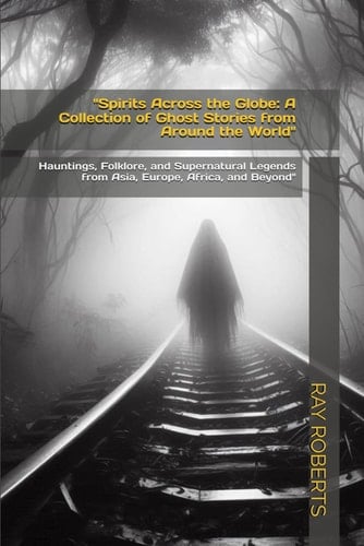 "Spirits Across the Globe A Collection of Ghost Stories from Around the World" Hauntings, Folklore, and Supernatural Legends from Asia, Europe, Africa, and Beyond"