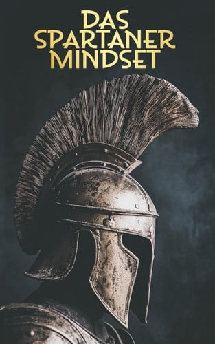 Das Spartaner Mindset: Die Kunst der mentalen Stärke und Resilienz in unsicheren Zeiten (German Edition)