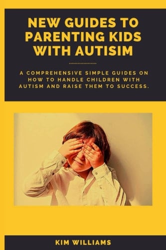 NEW GUIDES TO PARENTING A KID WITH AUTISM: A Comprehensive Simple Guide On How To Handle Children With Autism And Raise Them To Success.