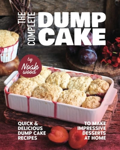 The Complete Dump Cake Cookbook: Quick & Delicious Dump Cake Recipes to Make Impressive Desserts at Home