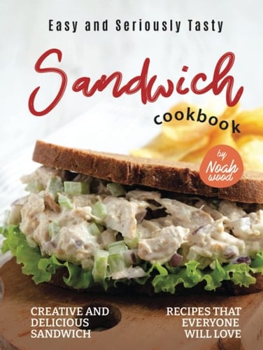 Easy and Seriously Tasty Sandwich Cookbook: Creative and Delicious Sandwich Recipes That Everyone Will Love