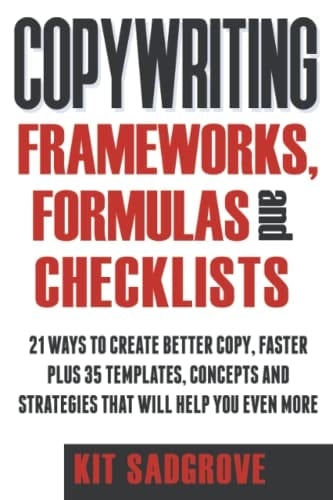 Copywriting Frameworks, Formulas and Checklists: 21 ways to create better copy, faster. Plus 35 templates, concepts and stratrgies that will help you even more