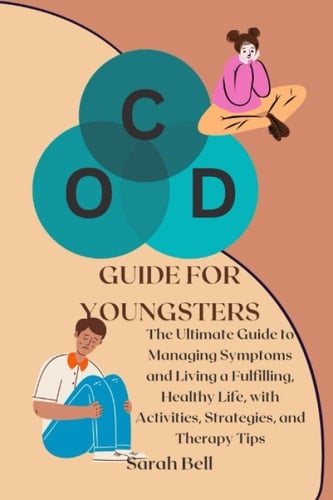 OCD GUIDE FOR YOUNGSTERS: The ultimate guide to managing symptoms and living a fulfilling, healthy life with activities, strategies and therapy tips