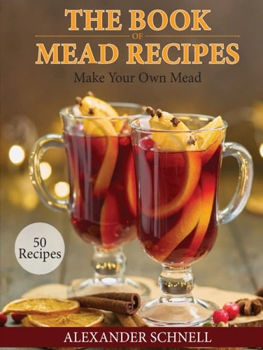 The Book of Mead Recipes: Make Your Own Mead | 50 Mead Recipes | Homemade Mead | Mead Recipes for Homebrewers (The Book of Recipes)