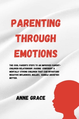 PARENTING THROUGH EMOTIONS: The Cool Parents' Steps to an Improved Parent-Children Relationship, Raising Confident & Mentally Strong Children.