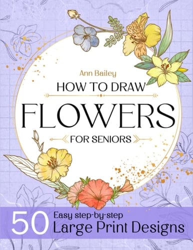 How To Draw Flowers For Seniors Large Print: 50 Unique Designs Beautiful Flowers with Simple Step-by Step Instructions for Adults, Seniors (Beginner Drawing Guides Book)