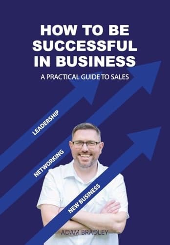 How to be Successful in Business - A Practical Guide to Sales