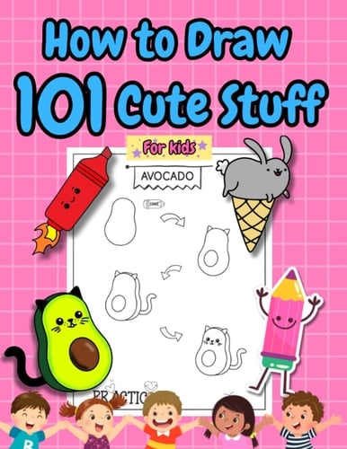 How To Draw 101 Cute Stuff For Kids: Guide Book For Drawing In 4 Simple Steps Cat Avocado Owl Plain Bunny Rabbit Cupcake And Many More