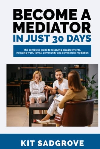 Become a Mediator in Just 30 Days: The complete guide to resolving disagreements. Covers family, community, work and commercial mediation