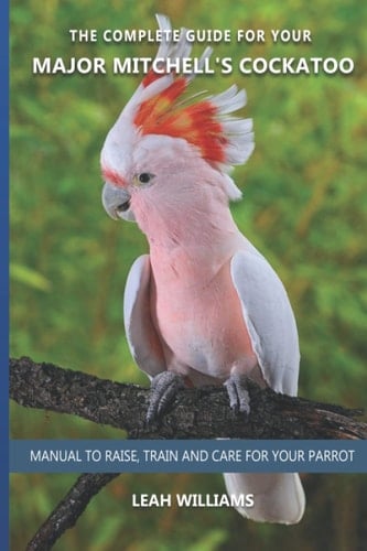 The complete guide for your Major Mitchell´s Cockatoo: Manual to raise, train and care for your parrot