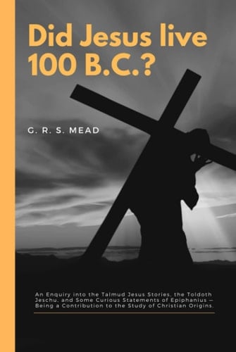 Did Jesus live 100 B.C.?: An Enquiry into the Talmud Jesus Stories, the Toldoth Jeschu, and Some Curious Statements of Epiphanius — Being a Contribution to the Study of Christian Origins.