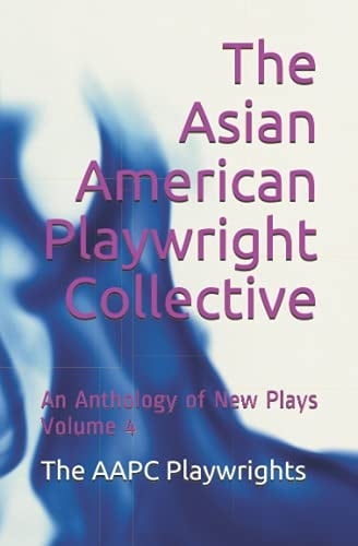The Asian American Playwright Collective: An Anthology of New Plays Volume 4