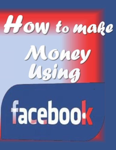 How to make money using Facebook: 14 unique routes through which you can acquire money using Facebook