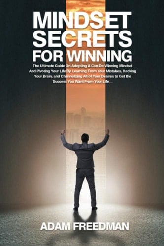 Mindset Secrets for Winning The Ultimate Guide on Adopting a Can-Do Winning Mindset and Pivoting Your Life by Learning from Your Mistakes, Hacking Your Brain, and Channelizing All of Your Desires to Get the Success You Want from Your Life...