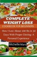 Complete Weight Loss Cookbook for Beginners How I Lost about 100 Lbs in 30 Days with Proper Dieting