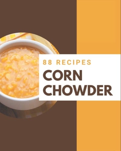 88 Corn Chowder Recipes A Corn Chowder Cookbook Everyone Loves!