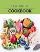The 8-Hour Diet Cookbook Easy and Delicious for Weight Loss Fast, Healthy Living, Reset Your Metabolism | Eat Clean, Stay Lean with Real Foods for Real Weight Loss