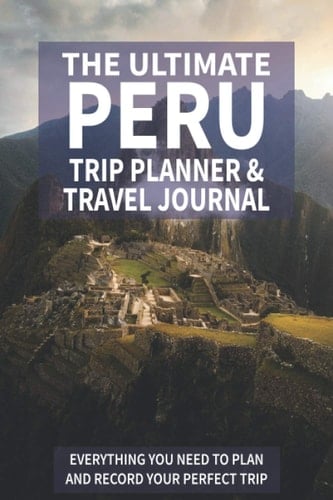 The Ultimate Peru Trip Planner & Travel Journal: Everything You Need to Plan and Record Your Perfect Trip
