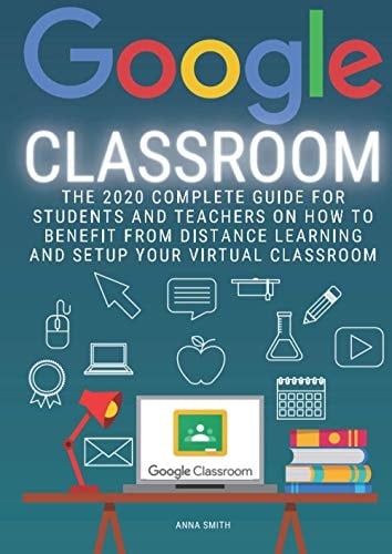 Google Classroom The 2020 Complete Guide for Students and Teachers on how to Benefit from Distance Learning and Setup Your Virtual Classroom
