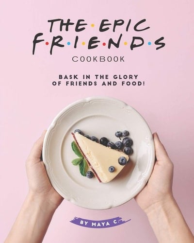 The Epic F.R.I.E.N.D.S. Cookbook Bask in The Glory of Friends and Food!