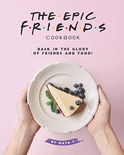 The Epic F.R.I.E.N.D.S. Cookbook: Bask in The Glory of Friends and Food!