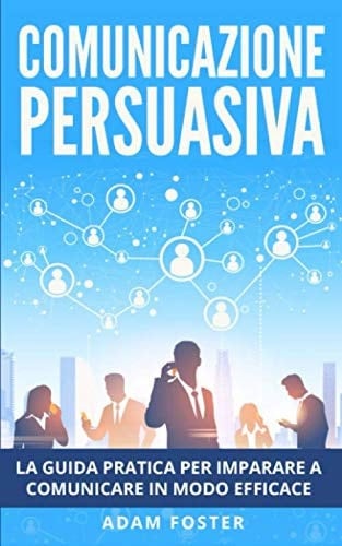 Comunicazione Persuasiva: La Guida Pratica per Imparare a Comunicare in Modo Efficace, grazie alla Manipolazione Mentale (Italian Edition)