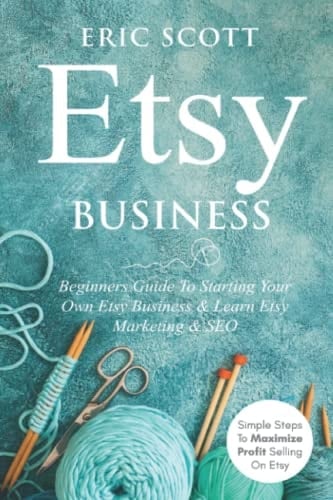 Etsy Business - Beginners Guide To Starting Your Own Etsy Business & Learn Etsy Marketing & SEO Simple Steps To Maximize Profit Selling On Etsy
