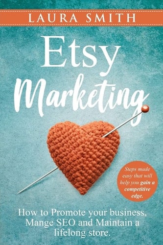 Etsy Marketing: How to Promote Your Business, Manage SEO, and Maintain a Lifelong Store Steps Made Easy That Will Help You Gain a Competitive Edge
