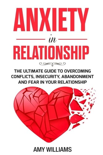 Anxiety In Relationship The Ultimate Guide To Overcoming Conflicts, Insecurity, Abandonment And Fear In Your Relationship