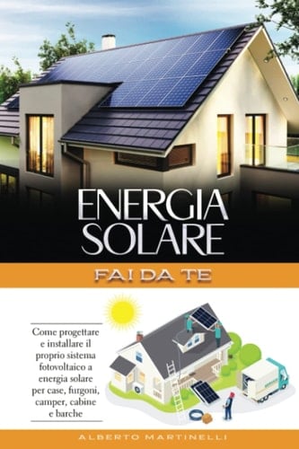 ENERGIA SOLARE - FAI DA TE: Come progettare e installare il proprio sistema fotovoltaico a energia solare per case, furgoni, camper, cabine e barche (Italian Edition)