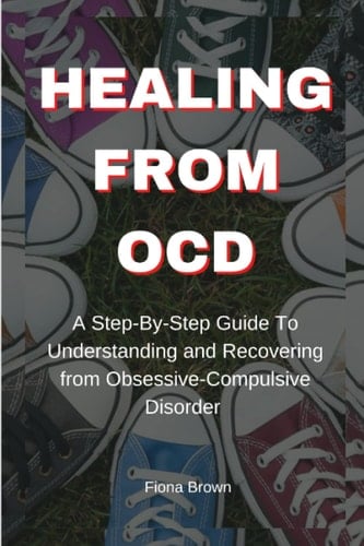 HEALING FROM OCD: A Step-By-Step Guide To Understanding and Recovering from Obsessive-Compulsive Disorder (The Fiona Brown Mental Wellness Series)